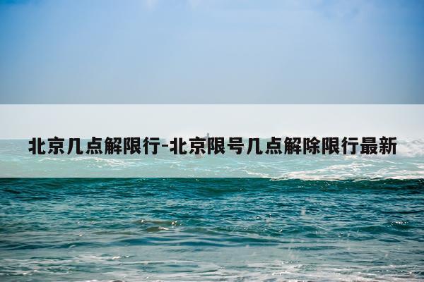 北京几点解限行-北京限号几点解除限行最新