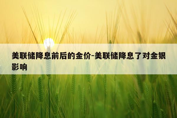 美联储降息前后的金价-美联储降息了对金银影响