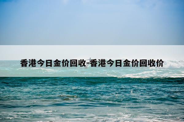 香港今日金价回收-香港今日金价回收价