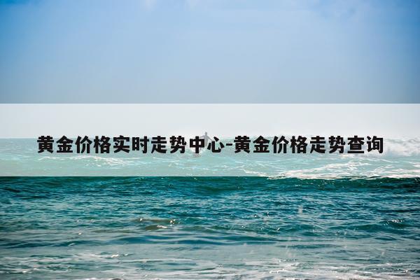 黄金价格实时走势中心-黄金价格走势查询