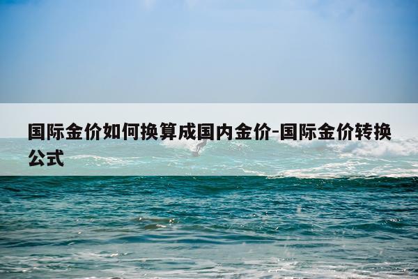 国际金价如何换算成国内金价-国际金价转换公式