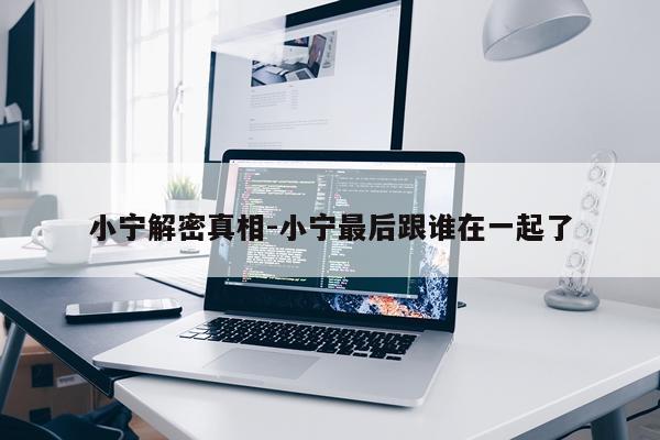 小宁解密真相-小宁最后跟谁在一起了