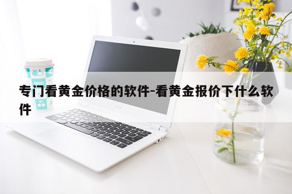 专门看黄金价格的软件-看黄金报价下什么软件