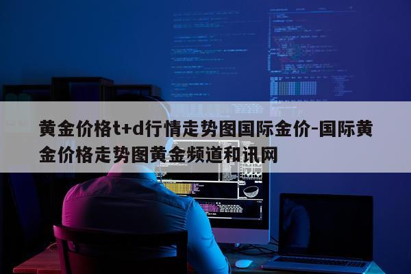 黄金价格t+d行情走势图国际金价-国际黄金价格走势图黄金频道和讯网