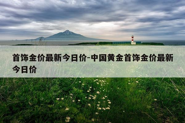 首饰金价最新今日价-中国黄金首饰金价最新今日价