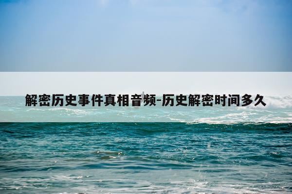 解密历史事件真相音频-历史解密时间多久