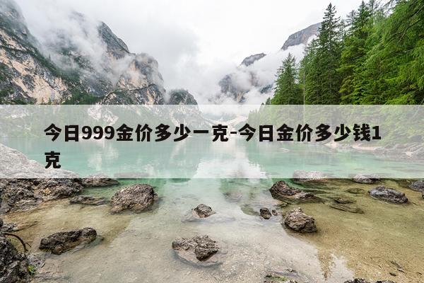 今日999金价多少一克-今日金价多少钱1克