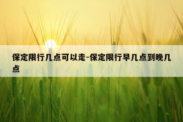 保定限行几点可以走-保定限行早几点到晚几点