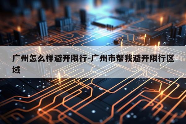 广州怎么样避开限行-广州市帮我避开限行区域