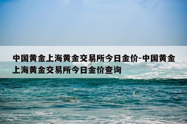 中国黄金上海黄金交易所今日金价-中国黄金上海黄金交易所今日金价查询