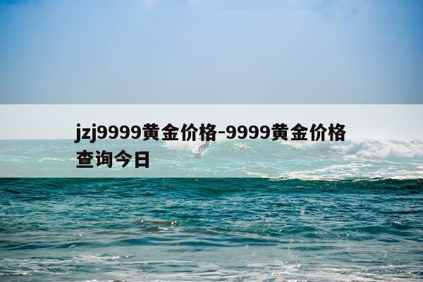 jzj9999黄金价格-9999黄金价格查询今日
