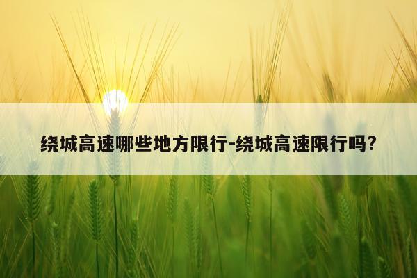 绕城高速哪些地方限行-绕城高速限行吗?