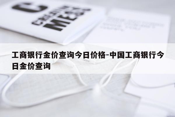 工商银行金价查询今日价格-中国工商银行今日金价查询