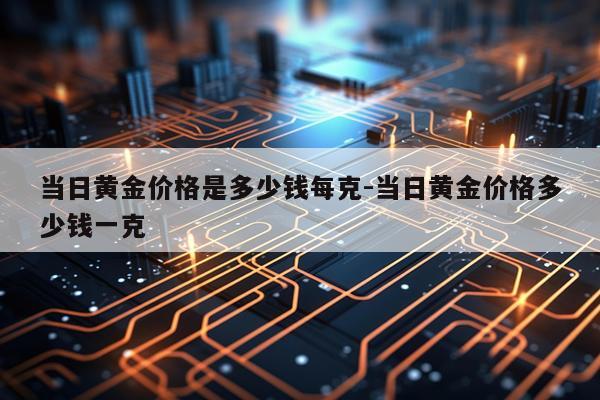 当日黄金价格是多少钱每克-当日黄金价格多少钱一克