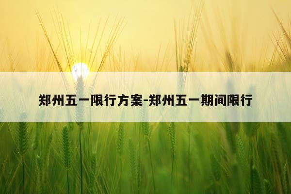 郑州五一限行方案-郑州五一期间限行