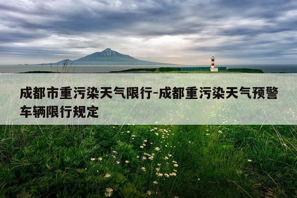 成都市重污染天气限行-成都重污染天气预警车辆限行规定