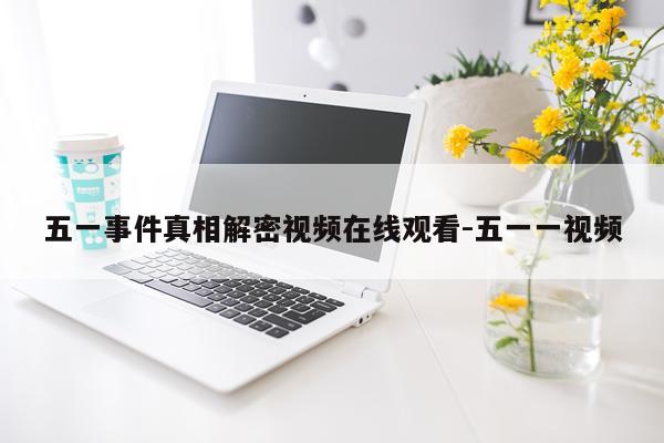 五一事件真相解密视频在线观看-五一一视频
