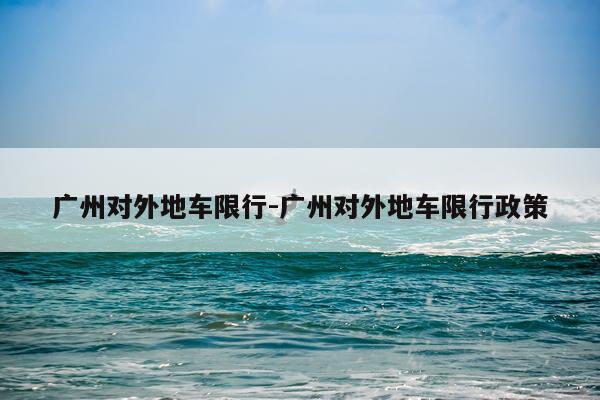 广州对外地车限行-广州对外地车限行政策