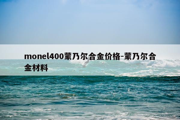 monel400蒙乃尔合金价格-蒙乃尔合金材料