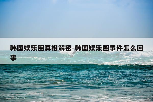韩国娱乐圈真相解密-韩国娱乐圈事件怎么回事