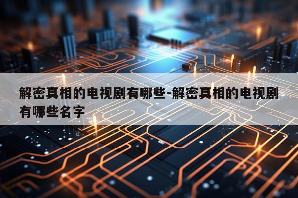 解密真相的电视剧有哪些-解密真相的电视剧有哪些名字