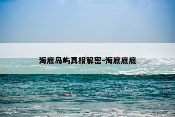 海底岛屿真相解密-海底底底