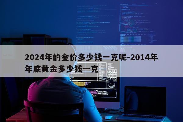 2024年的金价多少钱一克呢-2014年年底黄金多少钱一克
