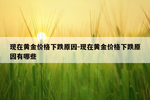 现在黄金价格下跌原因-现在黄金价格下跌原因有哪些