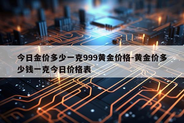 今日金价多少一克999黄金价格-黄金价多少钱一克今日价格表