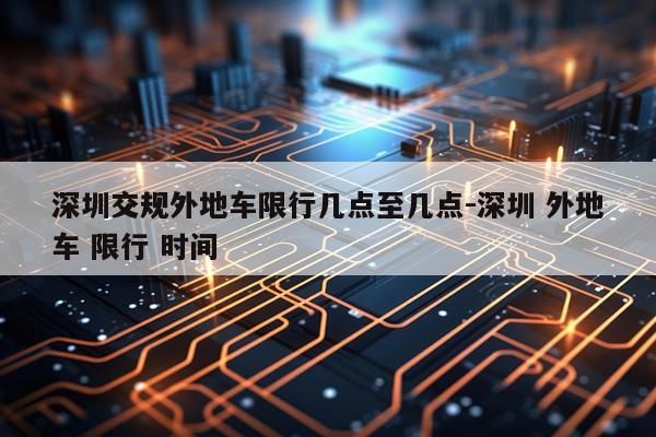 深圳交规外地车限行几点至几点-深圳 外地车 限行 时间
