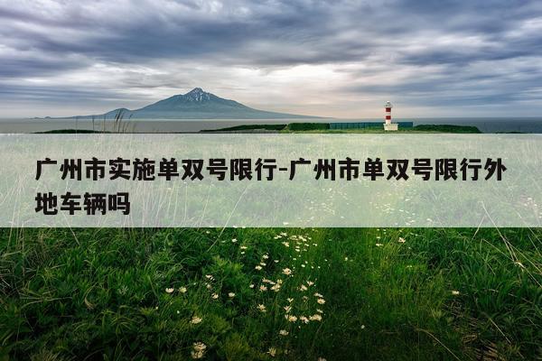 广州市实施单双号限行-广州市单双号限行外地车辆吗
