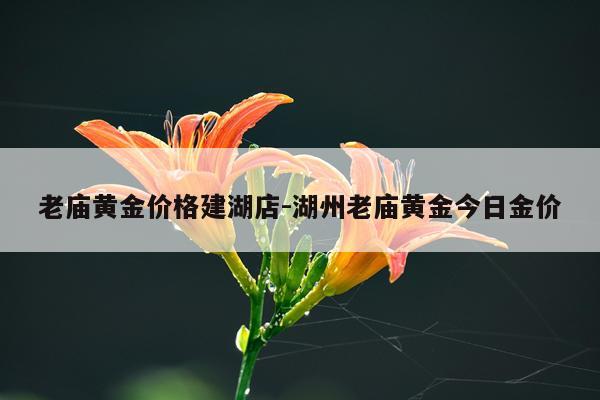 老庙黄金价格建湖店-湖州老庙黄金今日金价