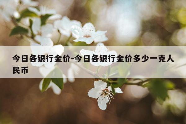 今日各银行金价-今日各银行金价多少一克人民币
