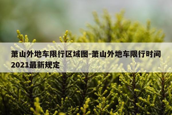 萧山外地车限行区域图-萧山外地车限行时间2021最新规定