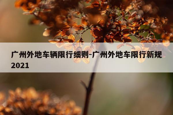 广州外地车辆限行细则-广州外地车限行新规2021