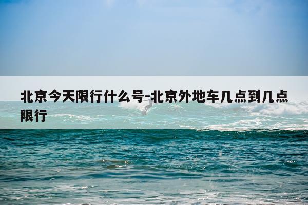 北京今天限行什么号-北京外地车几点到几点限行