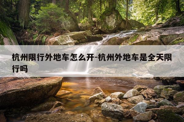 杭州限行外地车怎么开-杭州外地车是全天限行吗