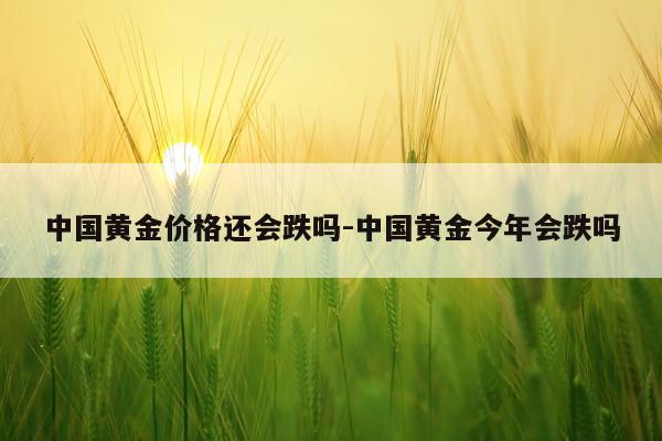 中国黄金价格还会跌吗-中国黄金今年会跌吗
