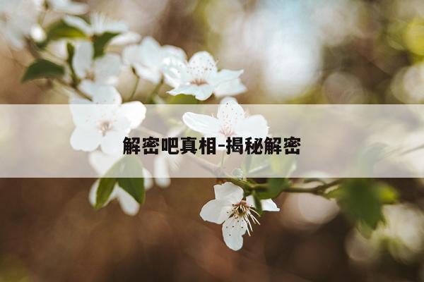 解密吧真相-揭秘解密