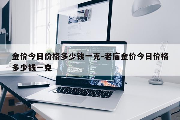 金价今日价格多少钱一克-老庙金价今日价格多少钱一克