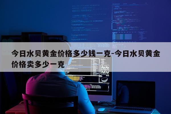 今日水贝黄金价格多少钱一克-今日水贝黄金价格卖多少一克