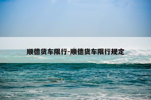 顺德货车限行-顺德货车限行规定