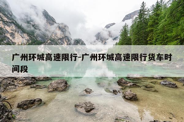 广州环城高速限行-广州环城高速限行货车时间段