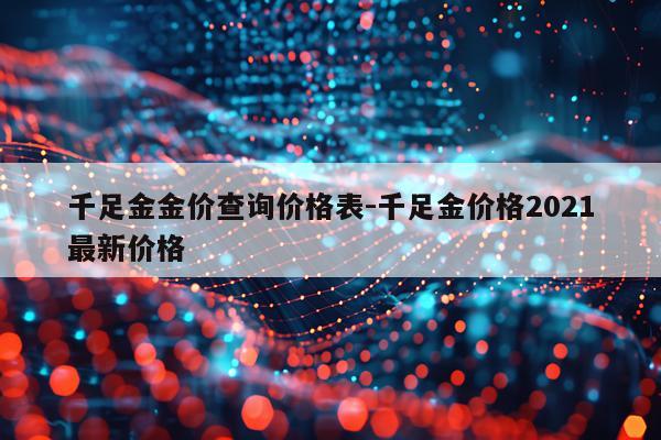 千足金金价查询价格表-千足金价格2021最新价格