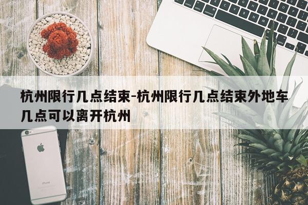 杭州限行几点结束-杭州限行几点结束外地车几点可以离开杭州