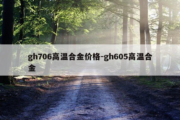 gh706高温合金价格-gh605高温合金