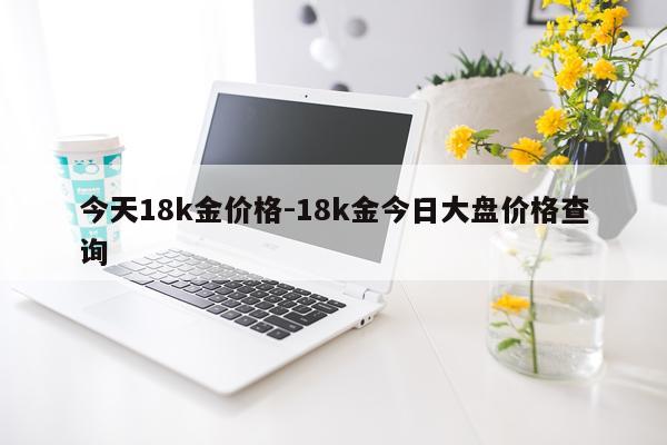 今天18k金价格-18k金今日大盘价格查询