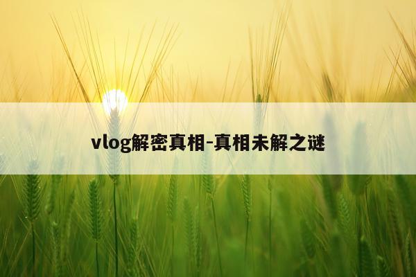 vlog解密真相-真相未解之谜