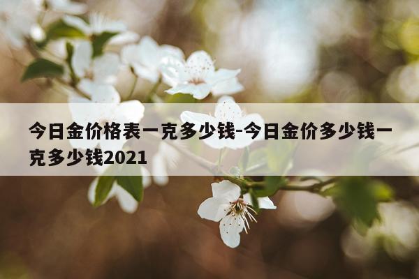 今日金价格表一克多少钱-今日金价多少钱一克多少钱2021