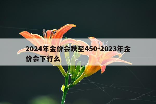 2024年金价会跌至450-2023年金价会下行么